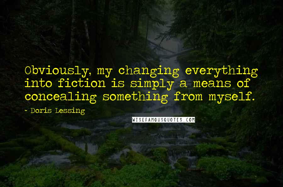 Doris Lessing Quotes: Obviously, my changing everything into fiction is simply a means of concealing something from myself.