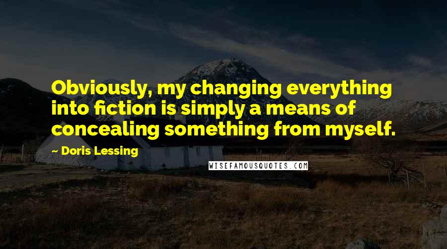 Doris Lessing Quotes: Obviously, my changing everything into fiction is simply a means of concealing something from myself.