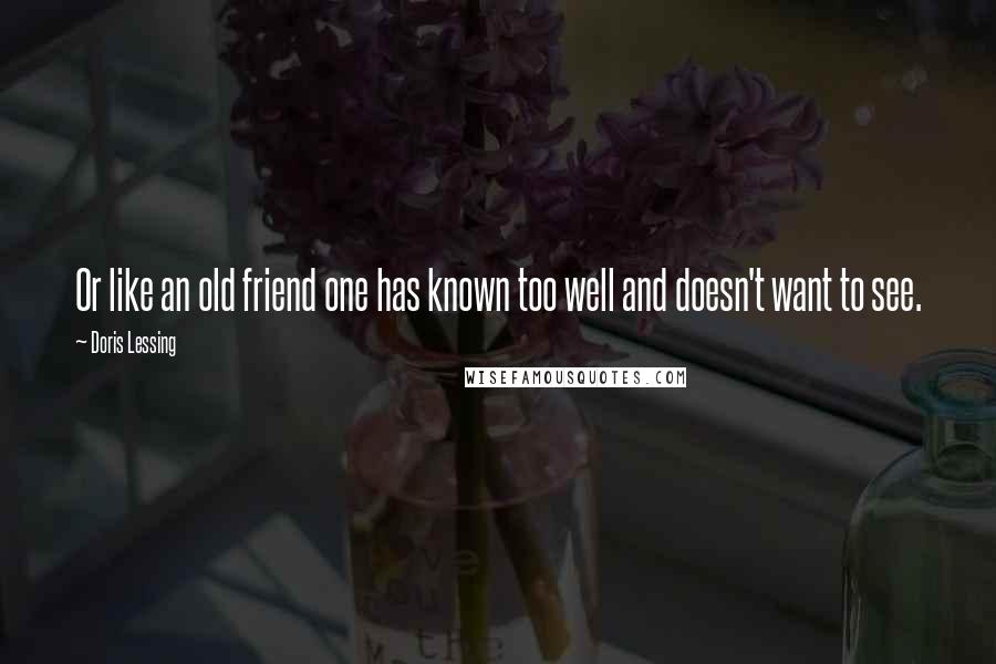 Doris Lessing Quotes: Or like an old friend one has known too well and doesn't want to see.