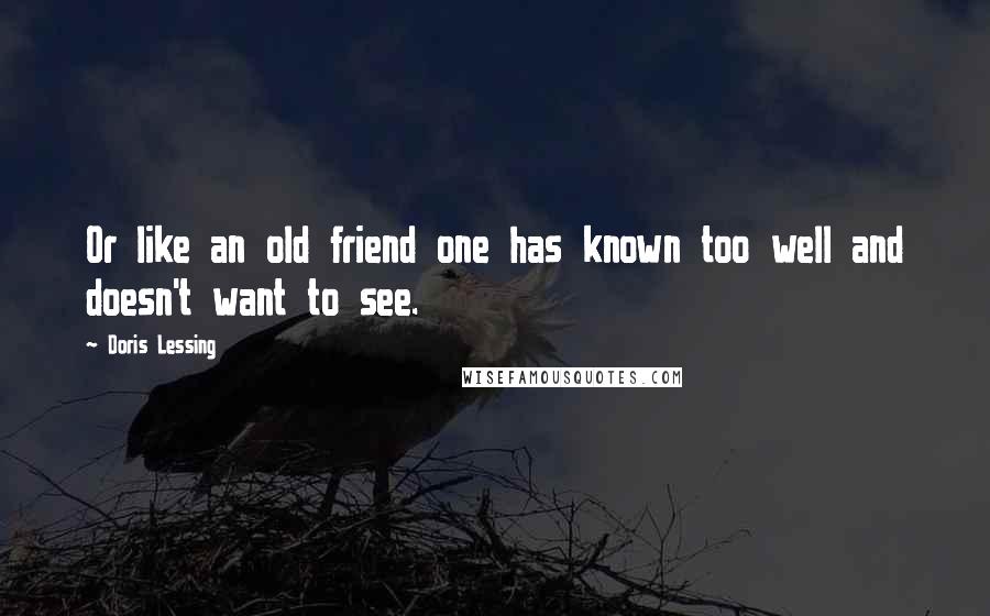 Doris Lessing Quotes: Or like an old friend one has known too well and doesn't want to see.