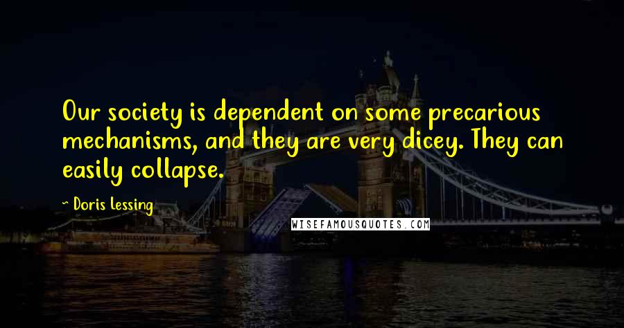 Doris Lessing Quotes: Our society is dependent on some precarious mechanisms, and they are very dicey. They can easily collapse.