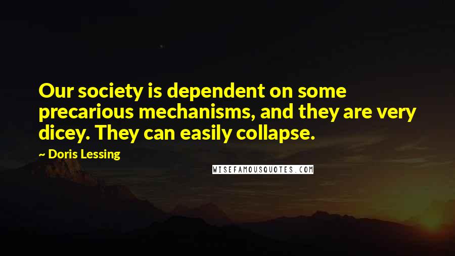 Doris Lessing Quotes: Our society is dependent on some precarious mechanisms, and they are very dicey. They can easily collapse.