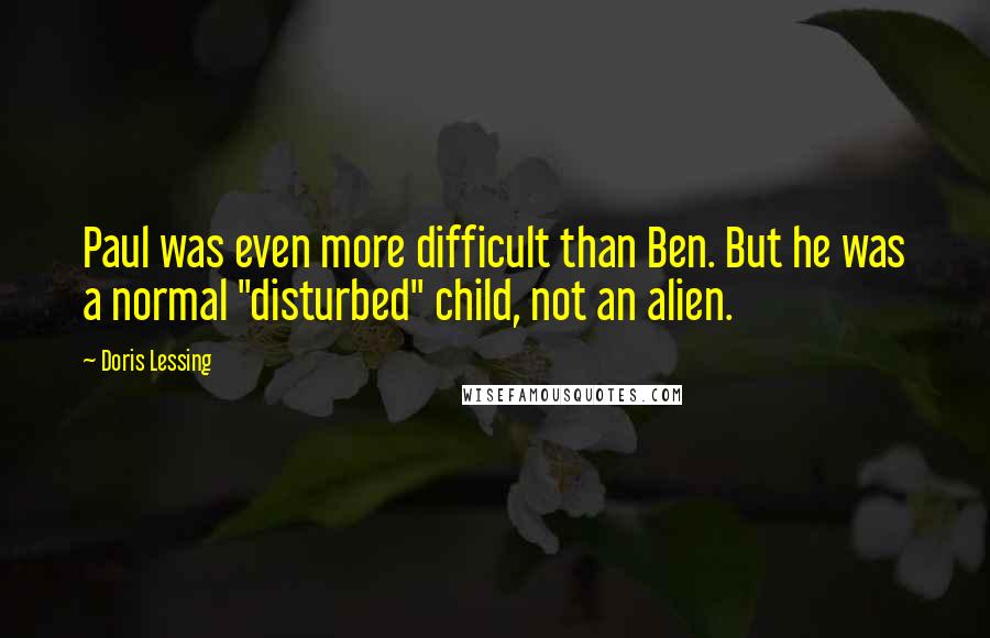 Doris Lessing Quotes: Paul was even more difficult than Ben. But he was a normal "disturbed" child, not an alien.