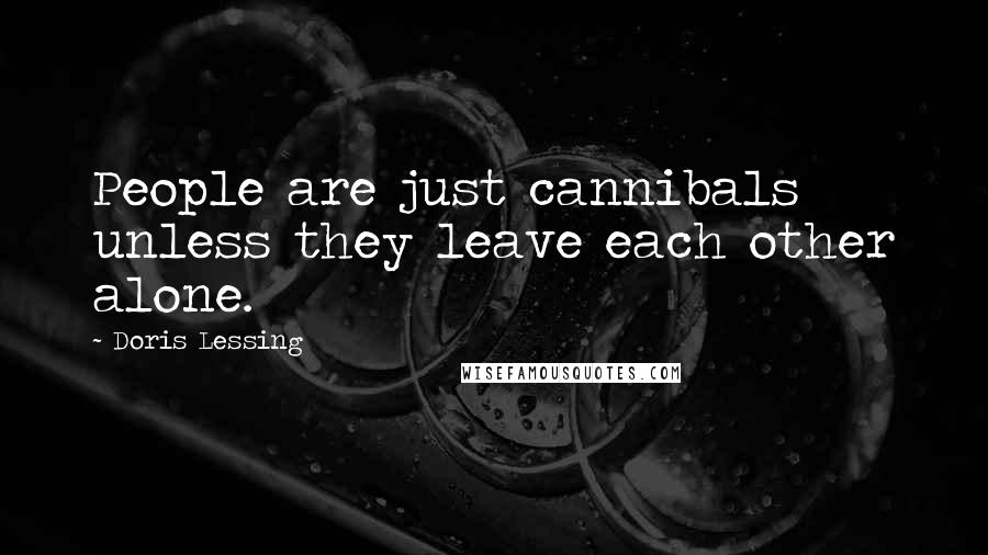 Doris Lessing Quotes: People are just cannibals unless they leave each other alone.