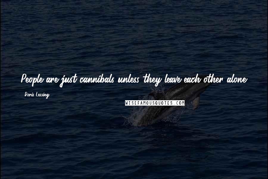 Doris Lessing Quotes: People are just cannibals unless they leave each other alone.