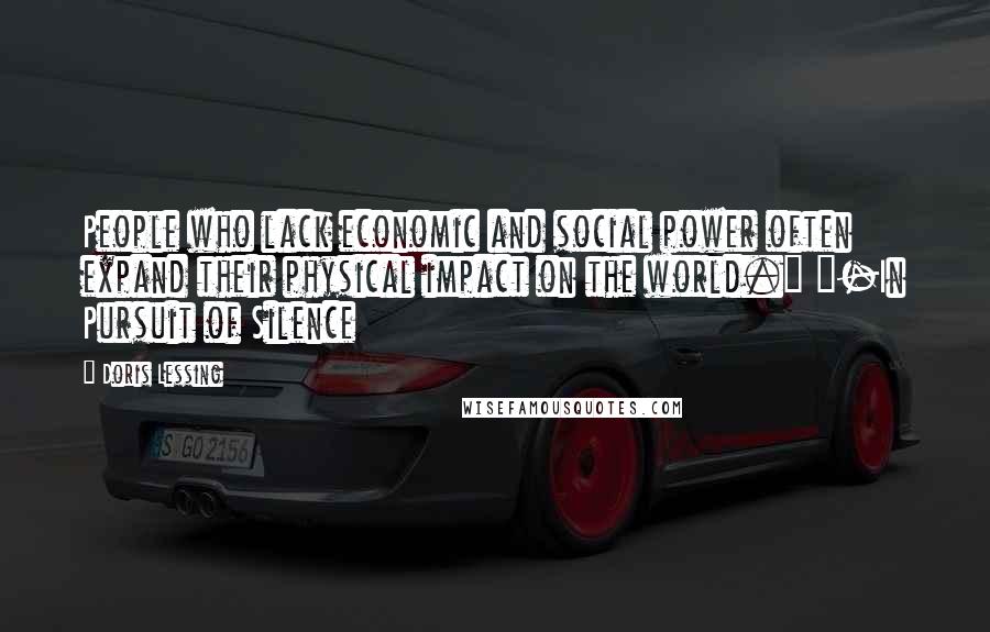 Doris Lessing Quotes: People who lack economic and social power often expand their physical impact on the world." "-In Pursuit of Silence