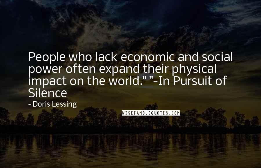 Doris Lessing Quotes: People who lack economic and social power often expand their physical impact on the world." "-In Pursuit of Silence