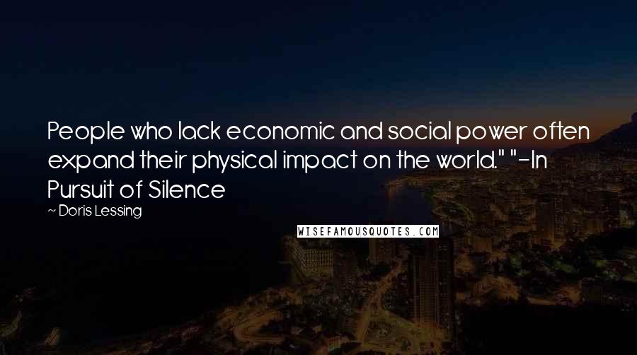 Doris Lessing Quotes: People who lack economic and social power often expand their physical impact on the world." "-In Pursuit of Silence
