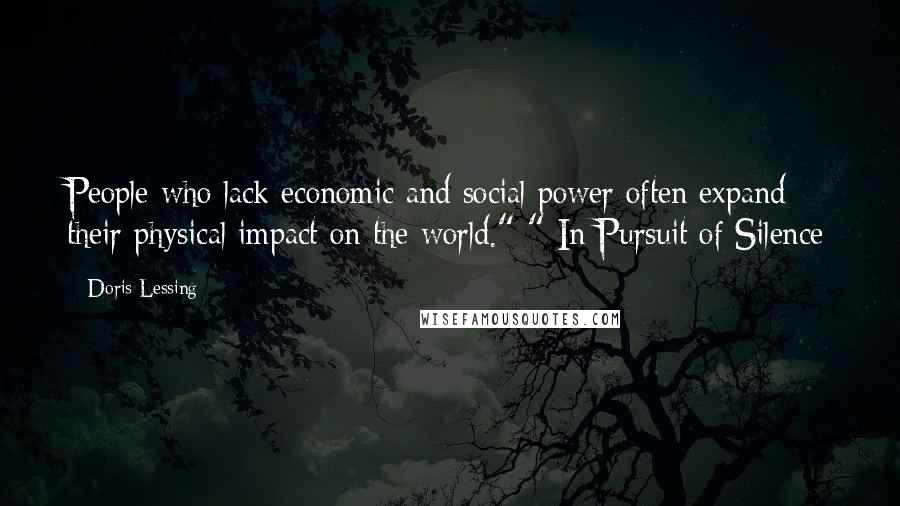 Doris Lessing Quotes: People who lack economic and social power often expand their physical impact on the world." "-In Pursuit of Silence