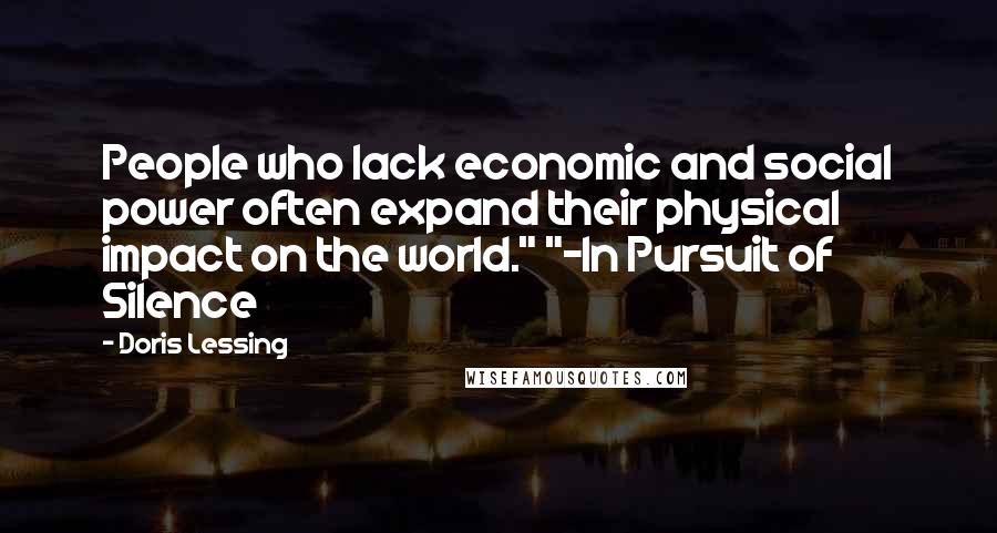 Doris Lessing Quotes: People who lack economic and social power often expand their physical impact on the world." "-In Pursuit of Silence