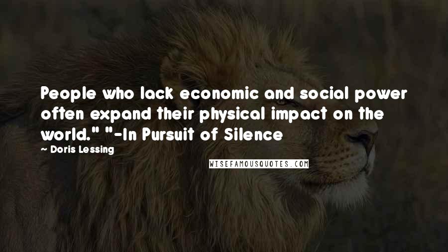 Doris Lessing Quotes: People who lack economic and social power often expand their physical impact on the world." "-In Pursuit of Silence