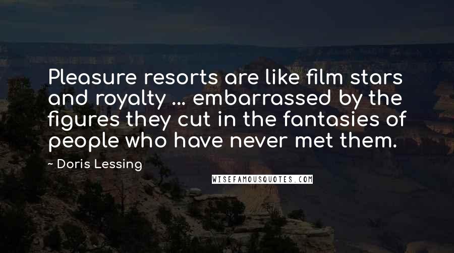 Doris Lessing Quotes: Pleasure resorts are like film stars and royalty ... embarrassed by the figures they cut in the fantasies of people who have never met them.