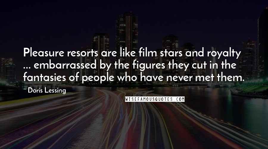 Doris Lessing Quotes: Pleasure resorts are like film stars and royalty ... embarrassed by the figures they cut in the fantasies of people who have never met them.