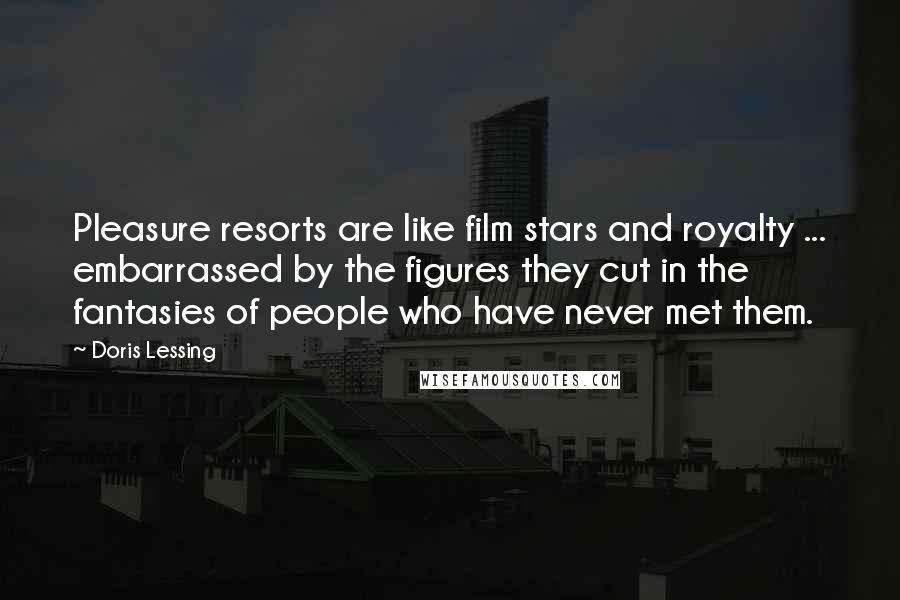 Doris Lessing Quotes: Pleasure resorts are like film stars and royalty ... embarrassed by the figures they cut in the fantasies of people who have never met them.