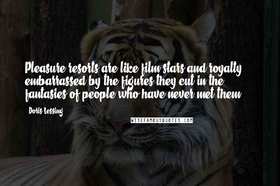 Doris Lessing Quotes: Pleasure resorts are like film stars and royalty ... embarrassed by the figures they cut in the fantasies of people who have never met them.