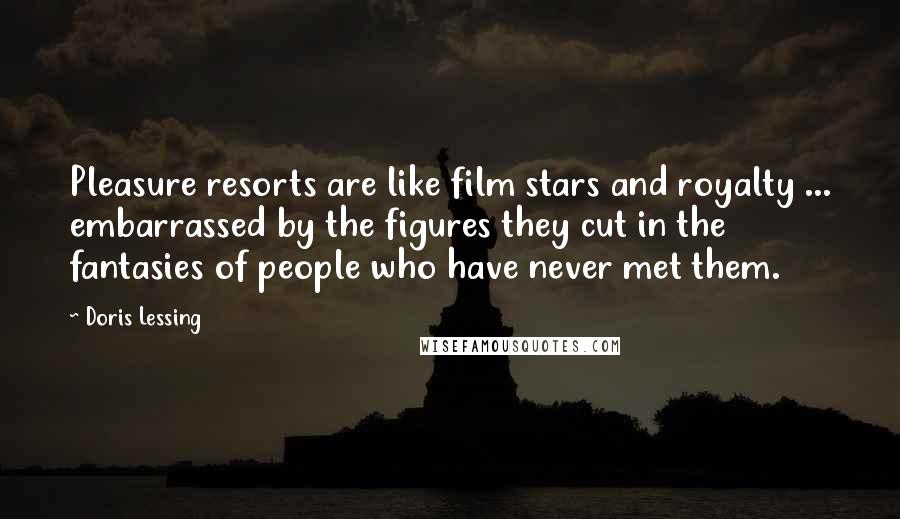 Doris Lessing Quotes: Pleasure resorts are like film stars and royalty ... embarrassed by the figures they cut in the fantasies of people who have never met them.