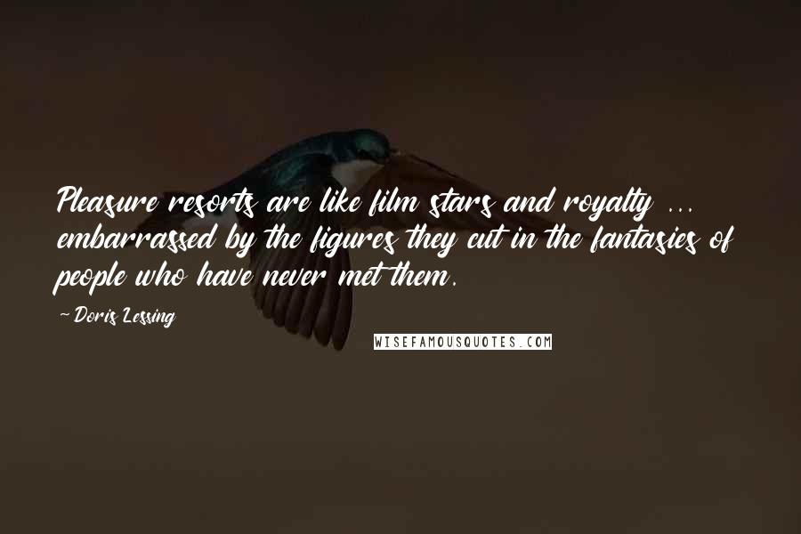 Doris Lessing Quotes: Pleasure resorts are like film stars and royalty ... embarrassed by the figures they cut in the fantasies of people who have never met them.