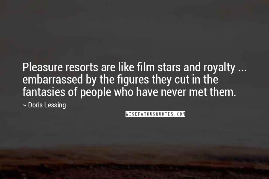 Doris Lessing Quotes: Pleasure resorts are like film stars and royalty ... embarrassed by the figures they cut in the fantasies of people who have never met them.