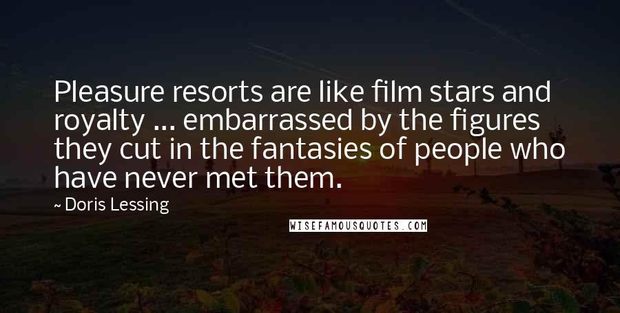 Doris Lessing Quotes: Pleasure resorts are like film stars and royalty ... embarrassed by the figures they cut in the fantasies of people who have never met them.