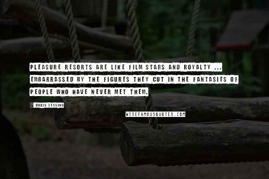 Doris Lessing Quotes: Pleasure resorts are like film stars and royalty ... embarrassed by the figures they cut in the fantasies of people who have never met them.