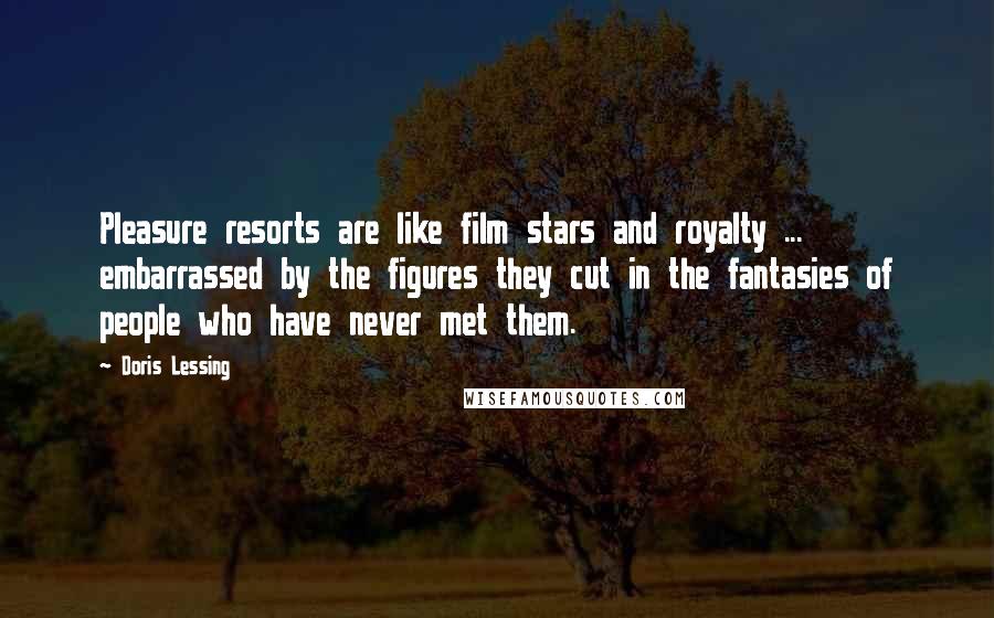 Doris Lessing Quotes: Pleasure resorts are like film stars and royalty ... embarrassed by the figures they cut in the fantasies of people who have never met them.