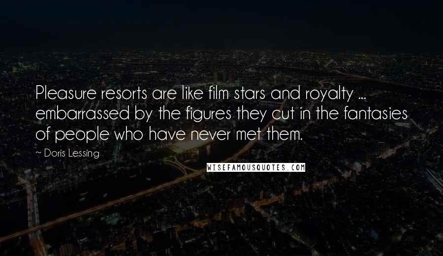 Doris Lessing Quotes: Pleasure resorts are like film stars and royalty ... embarrassed by the figures they cut in the fantasies of people who have never met them.