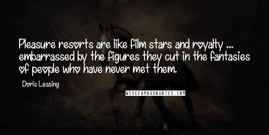 Doris Lessing Quotes: Pleasure resorts are like film stars and royalty ... embarrassed by the figures they cut in the fantasies of people who have never met them.