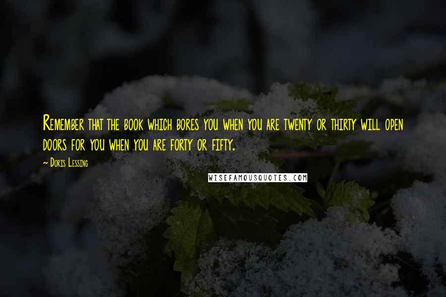 Doris Lessing Quotes: Remember that the book which bores you when you are twenty or thirty will open doors for you when you are forty or fifty.