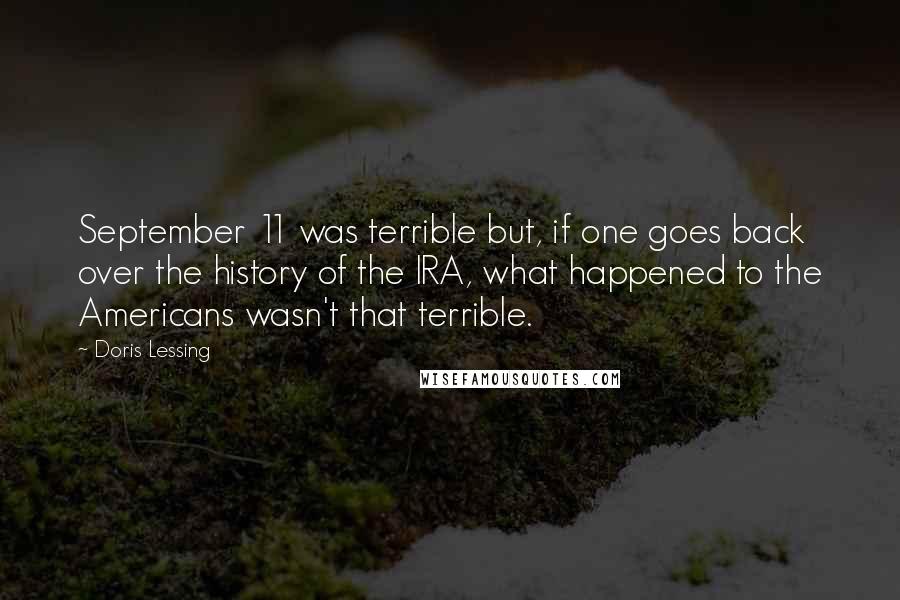 Doris Lessing Quotes: September 11 was terrible but, if one goes back over the history of the IRA, what happened to the Americans wasn't that terrible.