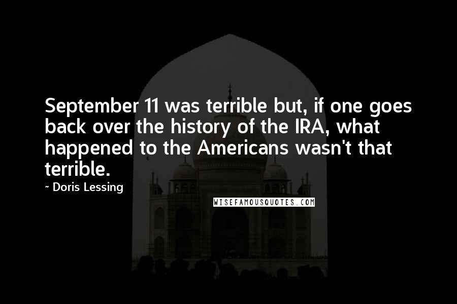 Doris Lessing Quotes: September 11 was terrible but, if one goes back over the history of the IRA, what happened to the Americans wasn't that terrible.