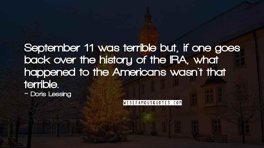 Doris Lessing Quotes: September 11 was terrible but, if one goes back over the history of the IRA, what happened to the Americans wasn't that terrible.