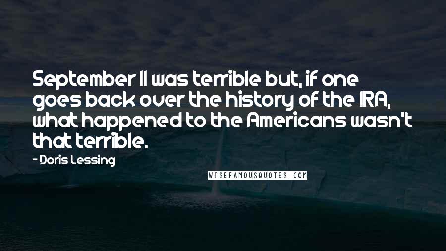 Doris Lessing Quotes: September 11 was terrible but, if one goes back over the history of the IRA, what happened to the Americans wasn't that terrible.