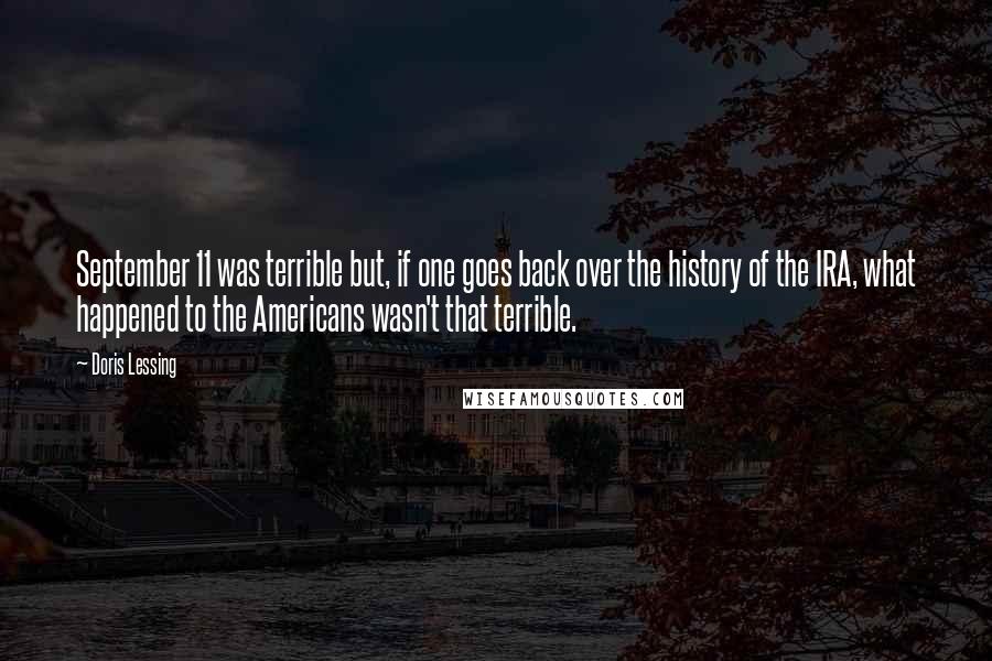 Doris Lessing Quotes: September 11 was terrible but, if one goes back over the history of the IRA, what happened to the Americans wasn't that terrible.