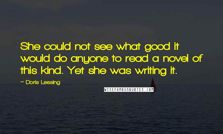 Doris Lessing Quotes: She could not see what good it would do anyone to read a novel of this kind. Yet she was writing it.