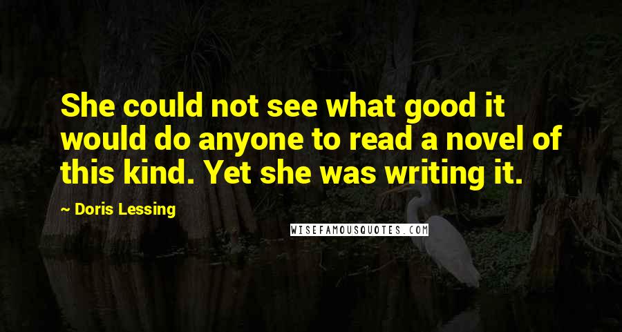 Doris Lessing Quotes: She could not see what good it would do anyone to read a novel of this kind. Yet she was writing it.