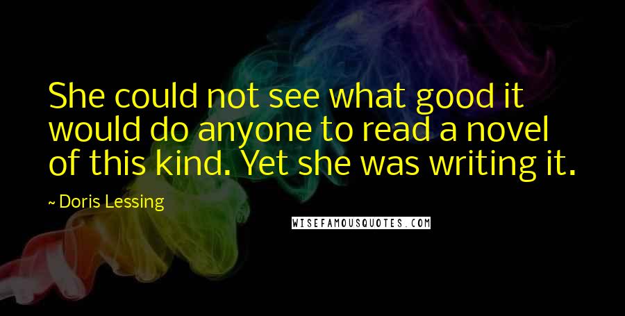 Doris Lessing Quotes: She could not see what good it would do anyone to read a novel of this kind. Yet she was writing it.