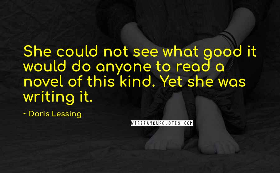 Doris Lessing Quotes: She could not see what good it would do anyone to read a novel of this kind. Yet she was writing it.