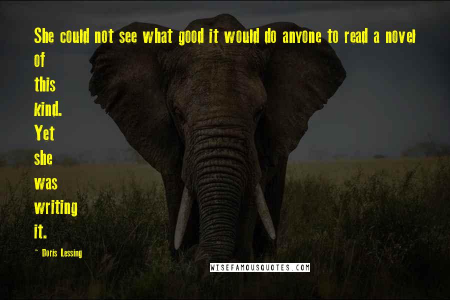 Doris Lessing Quotes: She could not see what good it would do anyone to read a novel of this kind. Yet she was writing it.