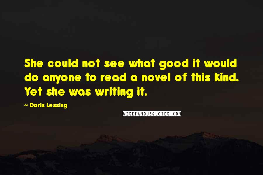 Doris Lessing Quotes: She could not see what good it would do anyone to read a novel of this kind. Yet she was writing it.