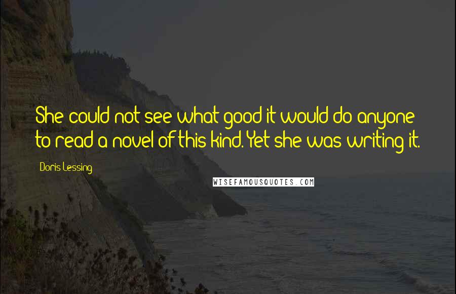 Doris Lessing Quotes: She could not see what good it would do anyone to read a novel of this kind. Yet she was writing it.