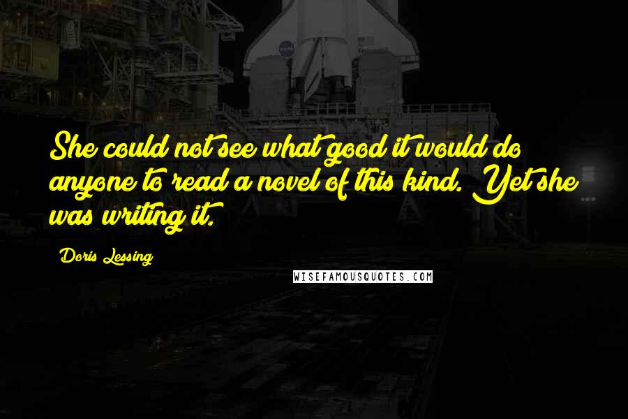 Doris Lessing Quotes: She could not see what good it would do anyone to read a novel of this kind. Yet she was writing it.