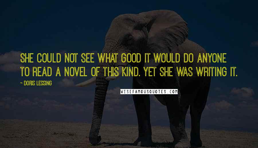 Doris Lessing Quotes: She could not see what good it would do anyone to read a novel of this kind. Yet she was writing it.