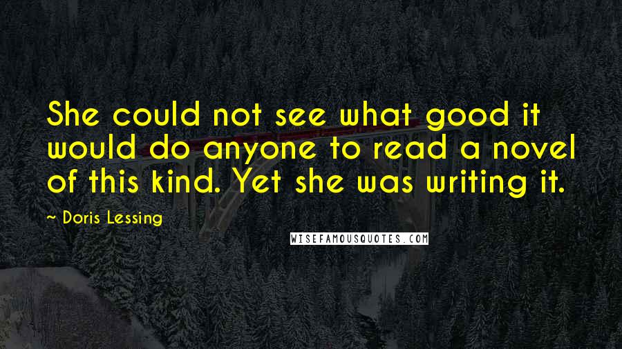 Doris Lessing Quotes: She could not see what good it would do anyone to read a novel of this kind. Yet she was writing it.