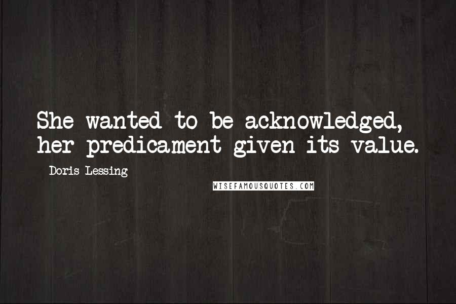 Doris Lessing Quotes: She wanted to be acknowledged, her predicament given its value.