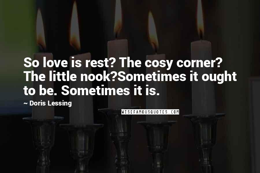 Doris Lessing Quotes: So love is rest? The cosy corner? The little nook?Sometimes it ought to be. Sometimes it is.