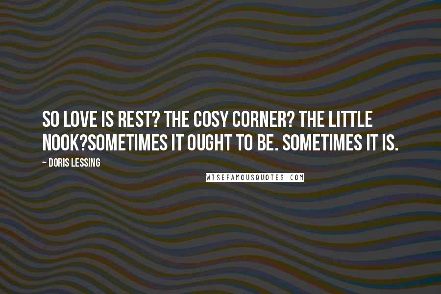 Doris Lessing Quotes: So love is rest? The cosy corner? The little nook?Sometimes it ought to be. Sometimes it is.