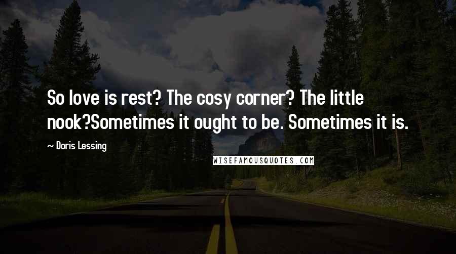 Doris Lessing Quotes: So love is rest? The cosy corner? The little nook?Sometimes it ought to be. Sometimes it is.
