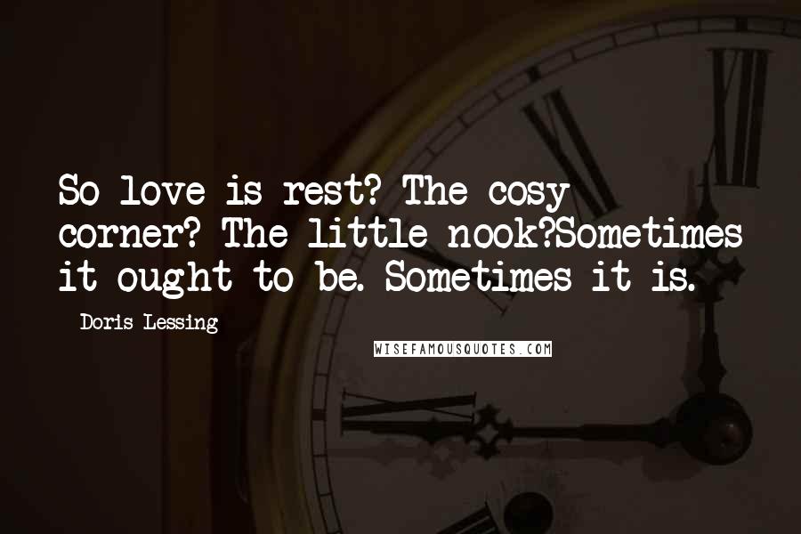 Doris Lessing Quotes: So love is rest? The cosy corner? The little nook?Sometimes it ought to be. Sometimes it is.