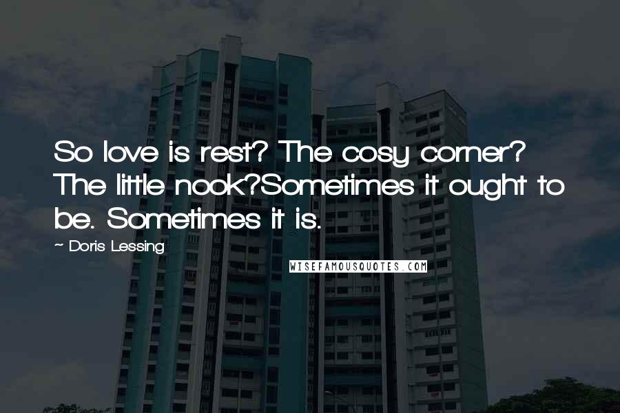 Doris Lessing Quotes: So love is rest? The cosy corner? The little nook?Sometimes it ought to be. Sometimes it is.