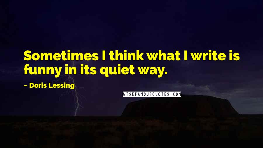 Doris Lessing Quotes: Sometimes I think what I write is funny in its quiet way.